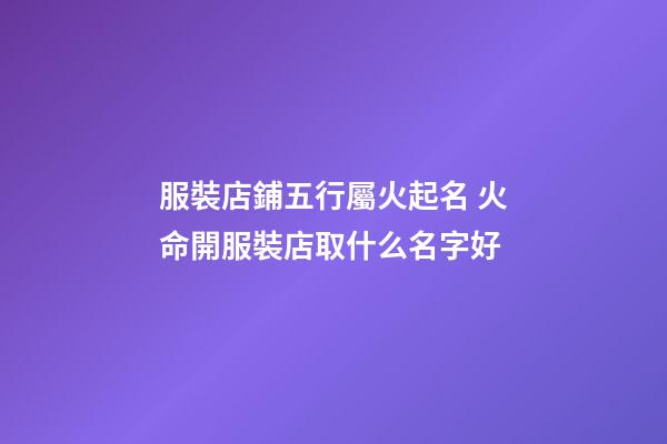 服裝店鋪五行屬火起名 火命開服裝店取什么名字好